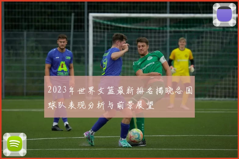 2023年世界女篮最新排名揭晓各国球队表现分析与前景展望