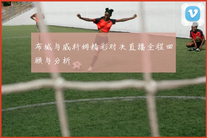 布城与威科姆精彩对决直播全程回顾与分析