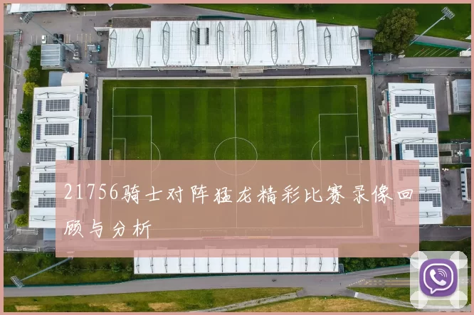 21756骑士对阵猛龙精彩比赛录像回顾与分析