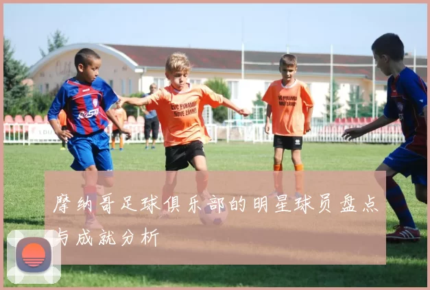 摩纳哥足球俱乐部的明星球员盘点与成就分析