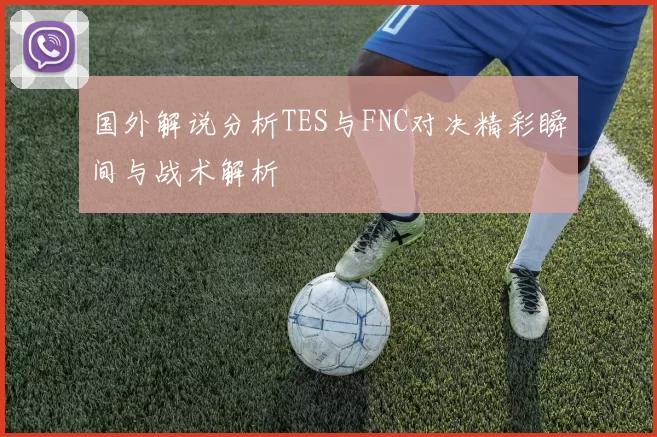 国外解说分析TES与FNC对决精彩瞬间与战术解析