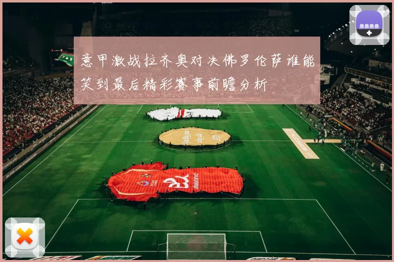 意甲激战拉齐奥对决佛罗伦萨谁能笑到最后精彩赛事前瞻分析
