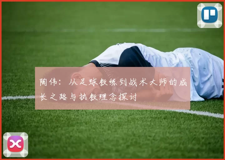 陶伟：从足球教练到战术大师的成长之路与执教理念探讨