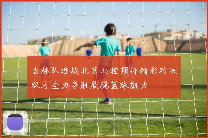 吉林队迎战北京北控期待精彩对决双方全力争胜展现篮球魅力
