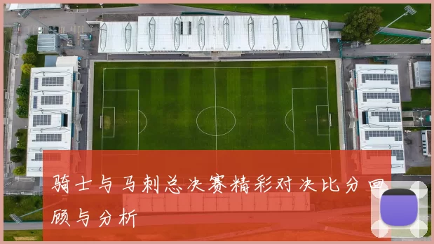 骑士与马刺总决赛精彩对决比分回顾与分析