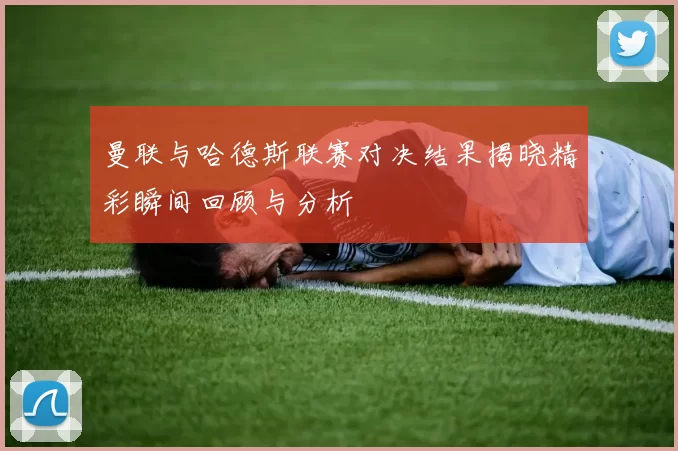曼联与哈德斯联赛对决结果揭晓精彩瞬间回顾与分析