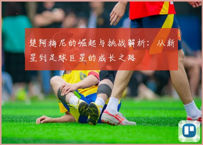楚阿梅尼的崛起与挑战解析：从新星到足球巨星的成长之路