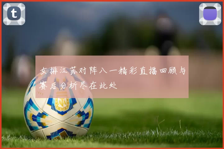 女排江苏对阵八一精彩直播回顾与赛后分析尽在此处