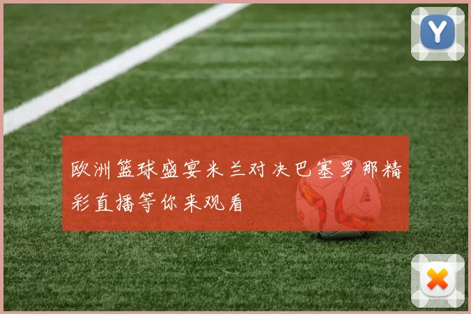 欧洲篮球盛宴米兰对决巴塞罗那精彩直播等你来观看