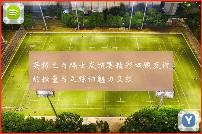 英格兰与瑞士友谊赛精彩回顾友谊的较量与足球的魅力交织