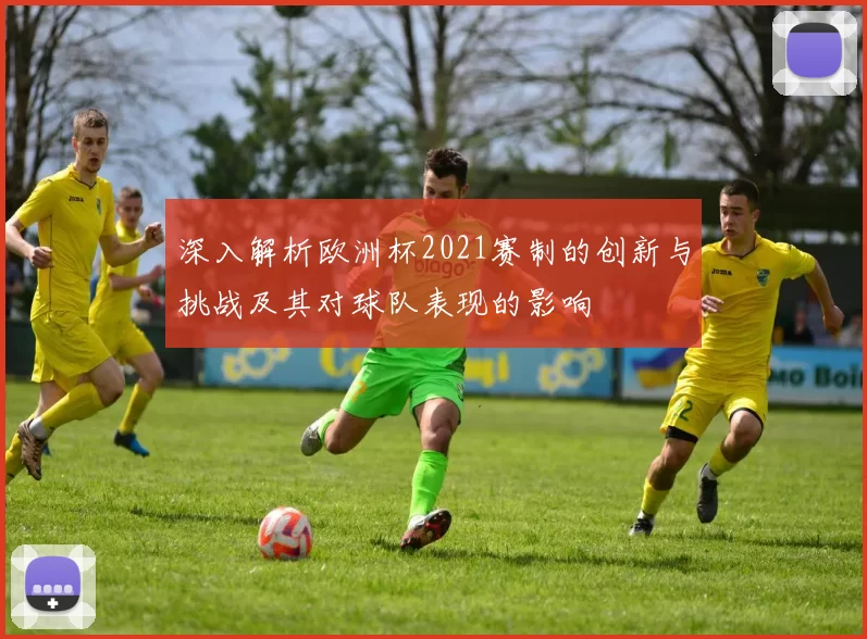 深入解析欧洲杯2021赛制的创新与挑战及其对球队表现的影响