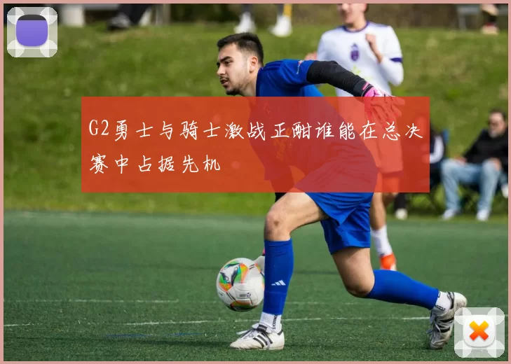 G2勇士与骑士激战正酣谁能在总决赛中占据先机