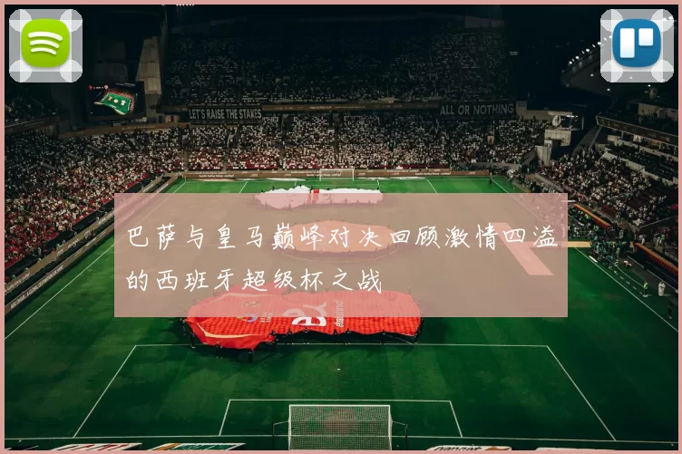 巴萨与皇马巅峰对决回顾激情四溢的西班牙超级杯之战