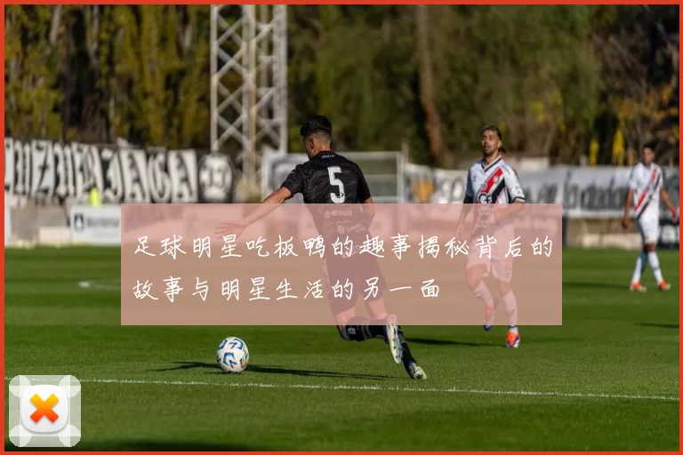 足球明星吃板鸭的趣事揭秘背后的故事与明星生活的另一面