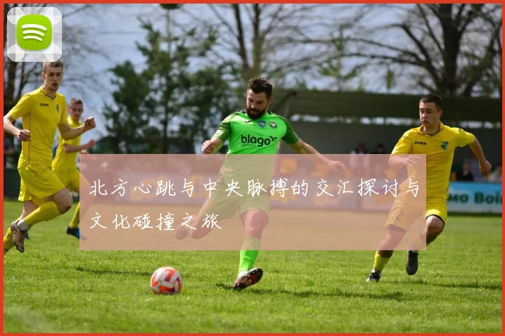 北方心跳与中央脉搏的交汇探讨与文化碰撞之旅