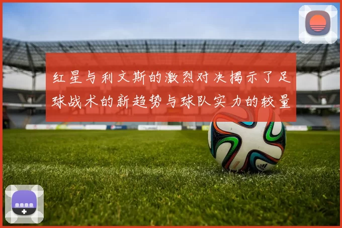 红星与利文斯的激烈对决揭示了足球战术的新趋势与球队实力的较量