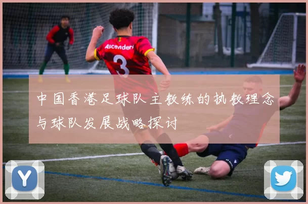 中国香港足球队主教练的执教理念与球队发展战略探讨