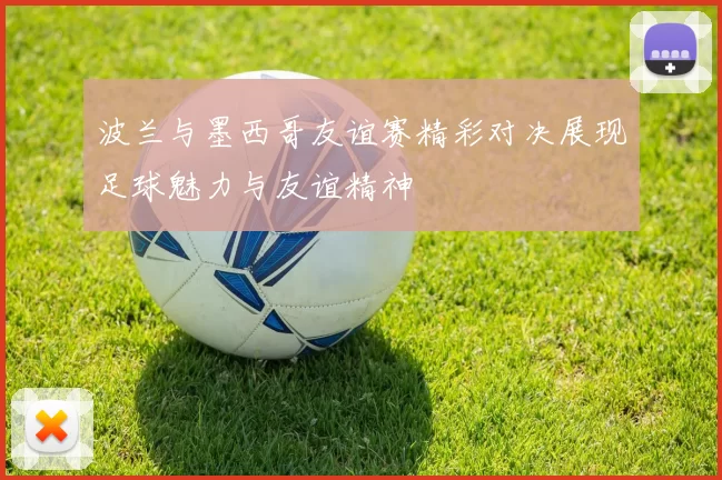 波兰与墨西哥友谊赛精彩对决展现足球魅力与友谊精神